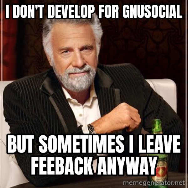 The Most Interesting Man In The World meme: I don't develop for GNUsocial / but sometimes I leave feeback anyway