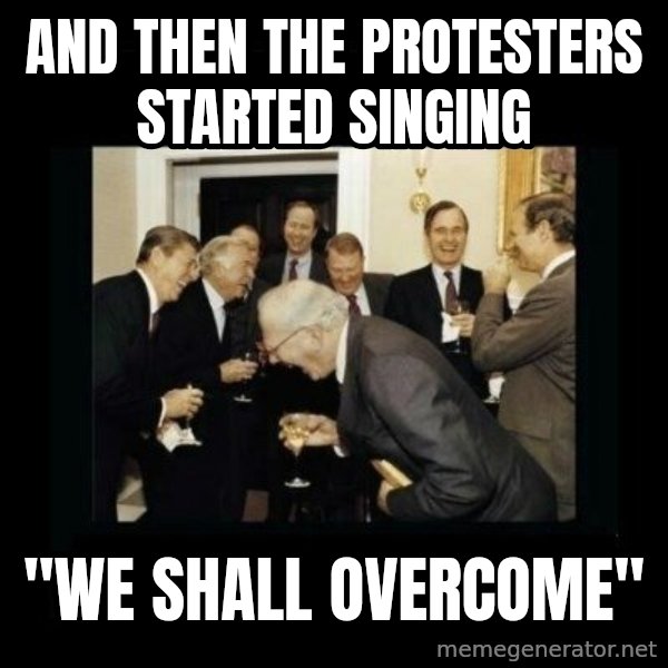Rich Men Laughing meme: And then the protesters started singing / "We shall overcome"