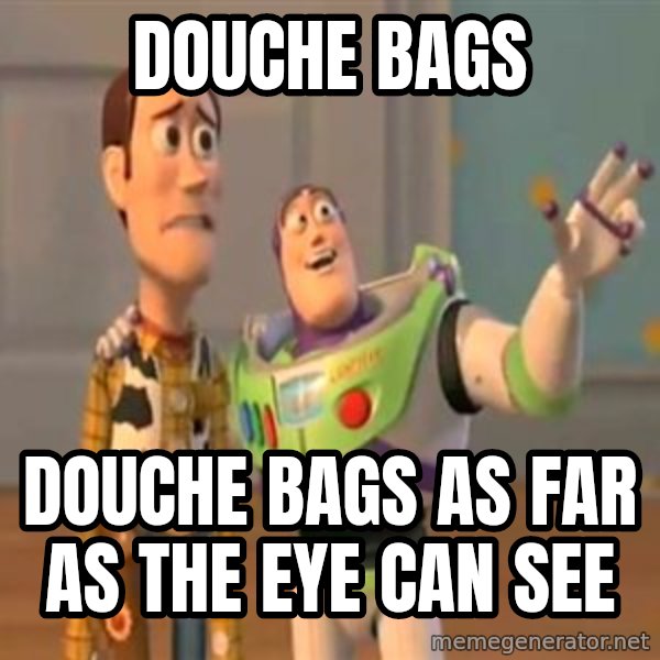 X, X Everywhere  meme: douche bags / douche bags as far as the eye can see