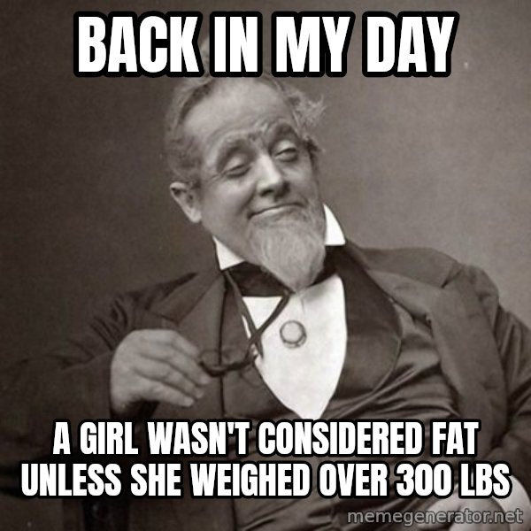 1889 [10] guy meme: back in my day / a girl wasn't considered fat unless she weighed over 300 lbs