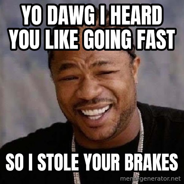 Yo Dawg meme: Yo dawg I heard you like going fast / So I stole your brakes