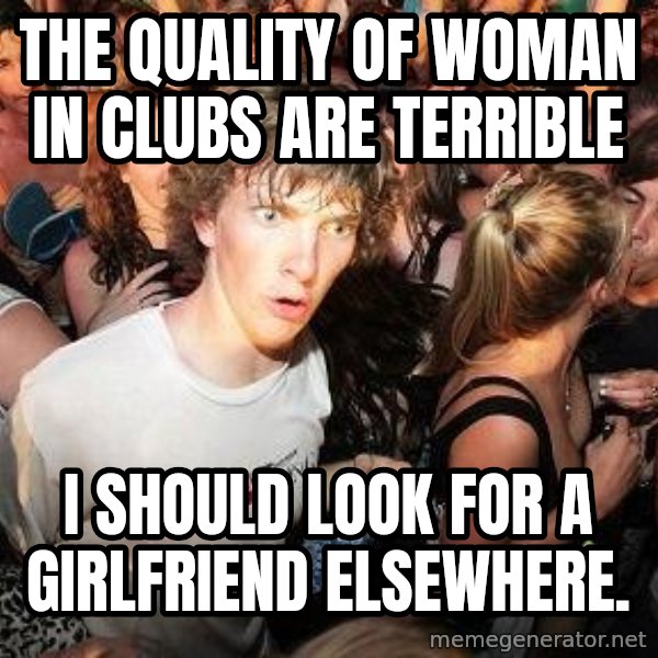 Sudden Realization Ralph meme: The quality of woman in clubs are terrible / I should look for a girlfriend elsewhere.