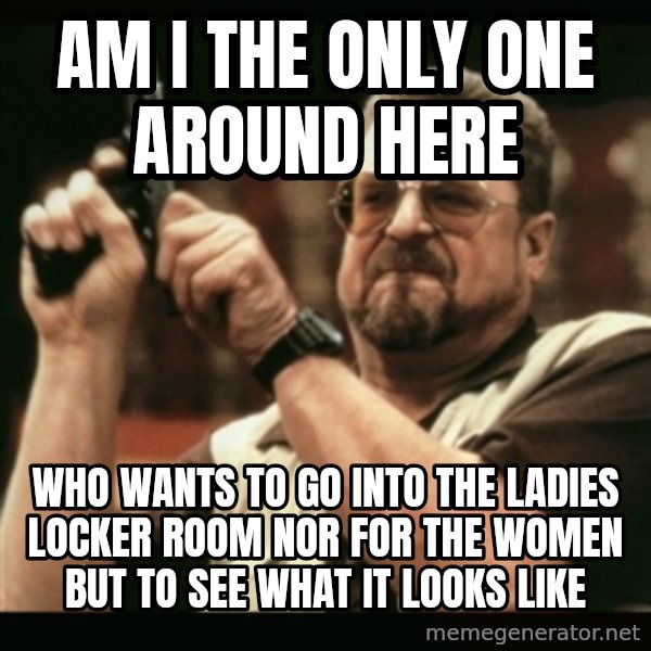 am i the only one around here meme: Am I the only one around here / who wants to go into the ladies locker room nor for the women but to see what it looks like