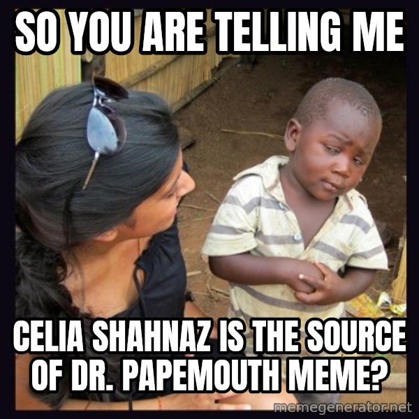 Skeptical third-world kid meme: So you are telling me / Celia Shahnaz is the source of Dr. papemouth meme?