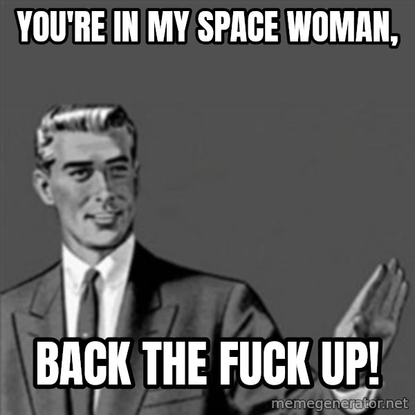 Correction Guy meme: You're in my space woman, / Back the fuck up!