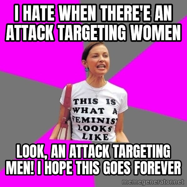 Feminist Cunt meme: i hate when there'e an attack targeting women / look, an attack targeting men! i hope this goes forever