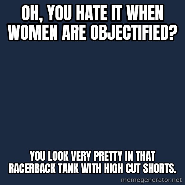 Willy Wonka meme: Oh, you hate it when women are objectified? / You look very pretty in that racerback tank with high cut shorts.