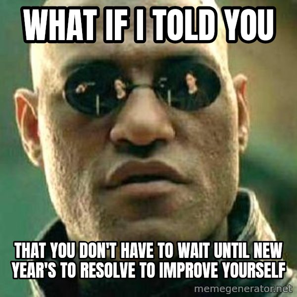 What if I told you / Matrix Morpheus meme: What if I told you / That you don't have to wait until New Year's to resolve to improve yourself