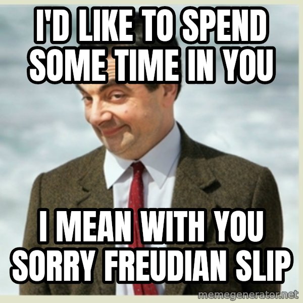 MR bean meme: i'd like to spend some time in you / i mean with you sorry freudian slip