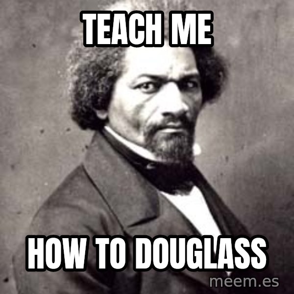 Frederick Douglass meme: TEACH ME / HOW TO DOUGLASS