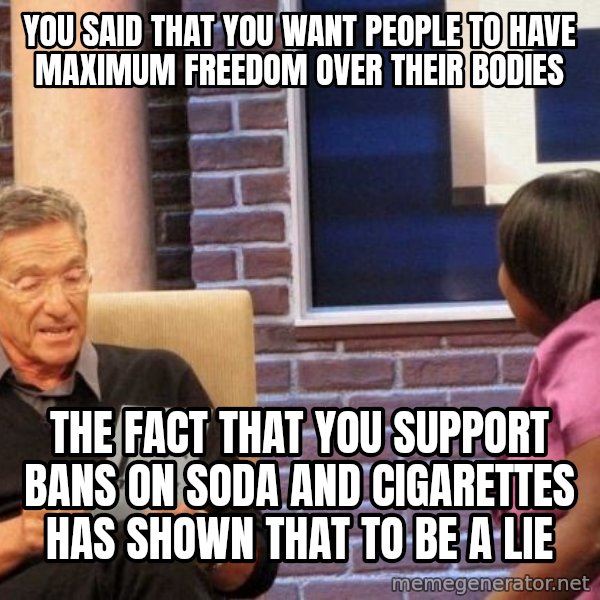 Maury Lie Detector meme: You said that you want people to have maximum freedom over their bodies / the fact that you support bans on soda and cigarettes has shown that to be a lie