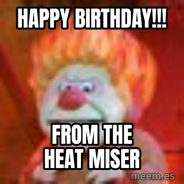 Heat Miser meme: Happy Birthday!!! / From the heat miser
