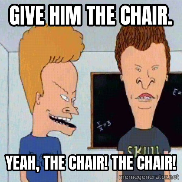 Beavis and butthead meme: give him the chair. / Yeah, the chair! The chair!