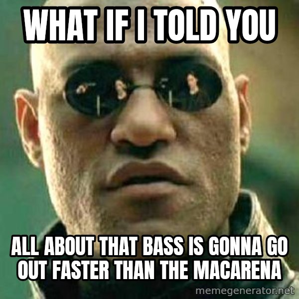 What if I told you / Matrix Morpheus meme: What if I told you / All about that bass is gonna go out faster than the Macarena