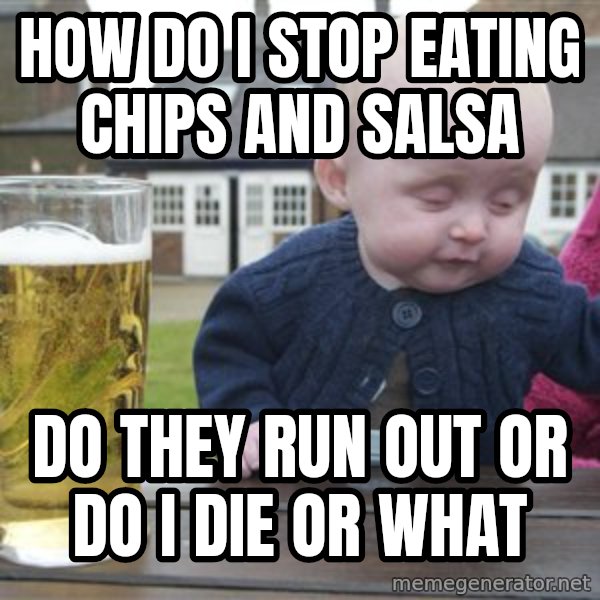 drunk baby 1 meme: how do I stop eating chips and salsa / do they run out or do I die or what