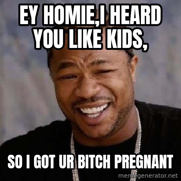 Yo Dawg meme: ey homie,I heard you like kids, / so I got ur bitch pregnant