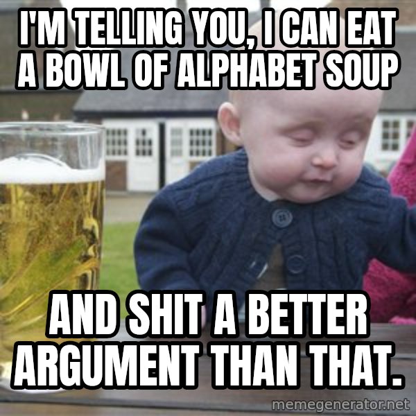 drunk baby 1 meme: I'm telling you, I can eat a bowl of alphabet soup / and shit a better argument than that.