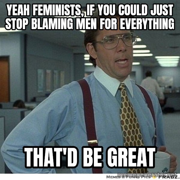 Yeah If You Could Just meme: yeah feminists, if you could just stop blaming men for everything / that'd be great