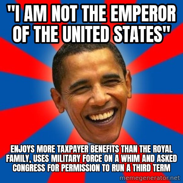 Obama meme: "I am not the emperor of the United States" / Enjoys more taxpayer benefits than the Royal Family, uses military force on a whim and asked congress for permission to run a third term