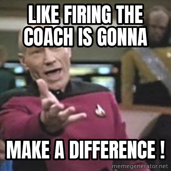 Captain Picard meme: Like firing the Coach is gonna / Make a difference !