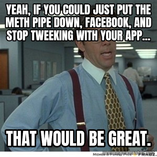 That would be great meme: Yeah, if you could just put the meth pipe down, FaceBook, and stop tweeking with your APP... / That would be great.