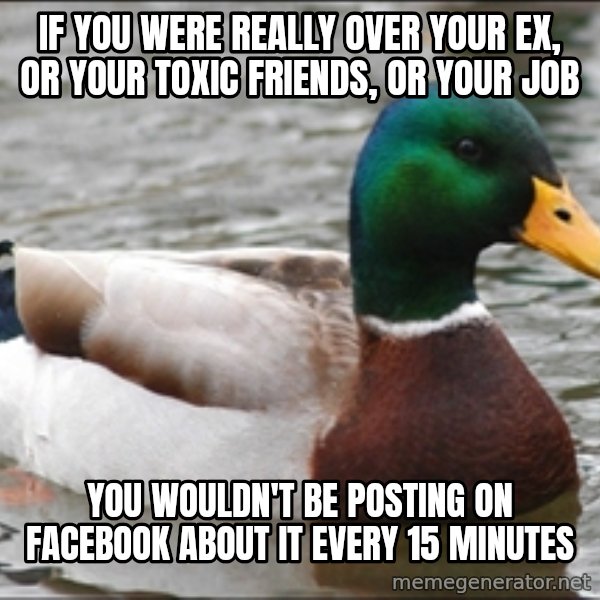 Actual Advice Mallard 1 meme: if you were really over your ex, or your toxic friends, or your job / you wouldn't be posting on facebook about it every 15 minutes