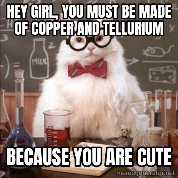 Chemistry Cat meme: hey girl, you must be made of copper and tellurium / because you are CuTe