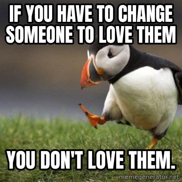 Unpopular Opinion Puffin meme: If you have to change someone to love them / You don't love them.