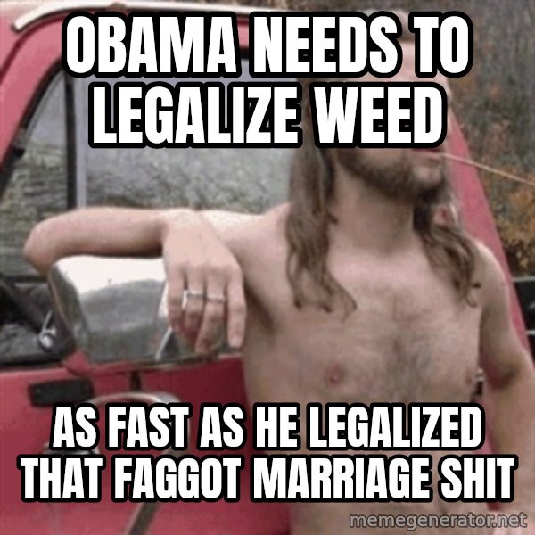 Almost Politically Correct Redneck meme: Obama needs to legalize weed / as fast as he legalized that faggot marriage shit