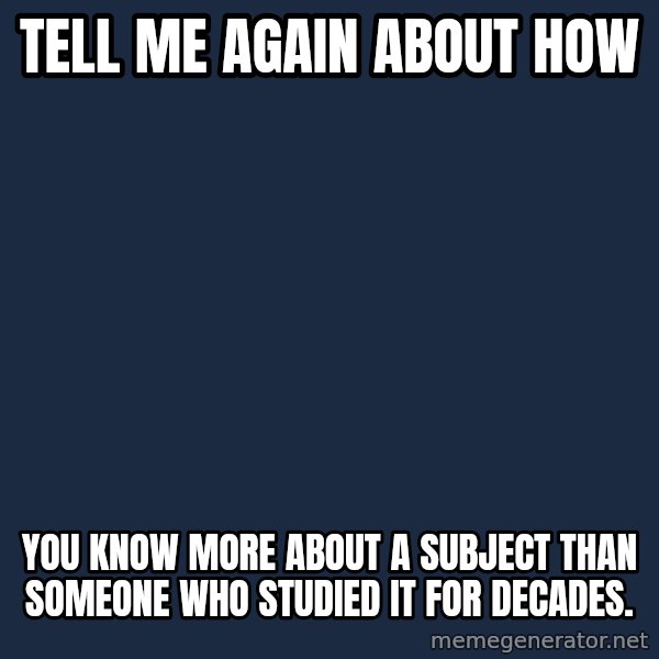 Willy Wonka meme: Tell me again about how / you know more about a subject than someone who studied it for decades.
