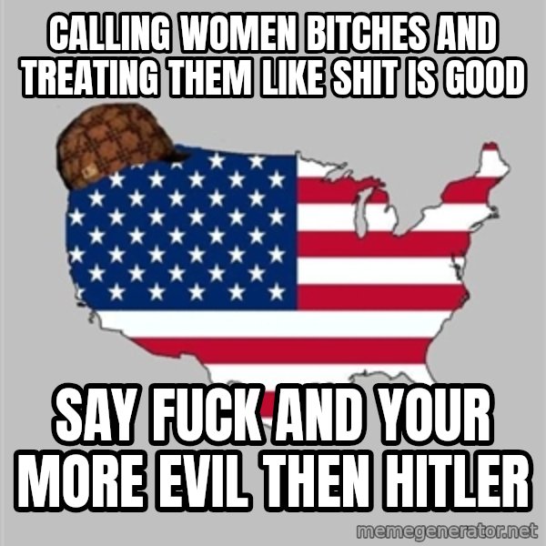 Scumbag America2 meme: calling women bitches and treating them like shit is good / say fuck and your more evil then hitler