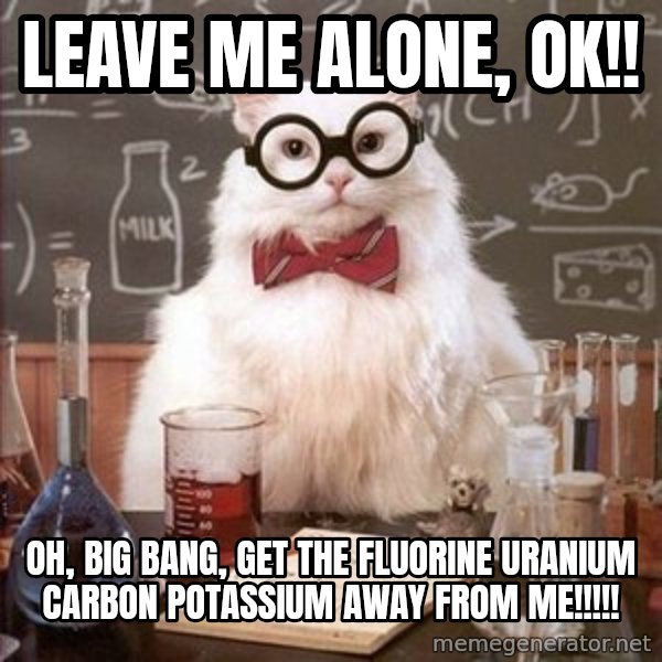 Chemistry Cat meme: Leave me alone, ok!! / Oh, big bang, get the Fluorine Uranium Carbon Potassium away from me!!!!!