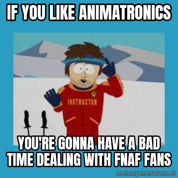 you're gonna have a bad time guy meme: IF YOU LIKE animatronics / you're gonna have a bad time dealing with FNAF fans