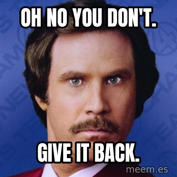 Ron Burgundy meme: Oh no you don't. / Give it back.
