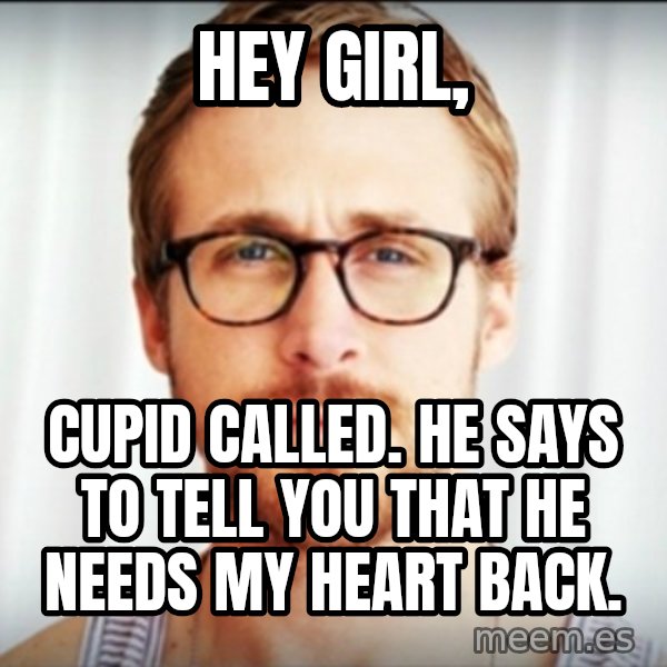 Ryan Gosling Hey Girl 3 meme: Hey girl, / Cupid called. He says to tell you that he needs my heart back.