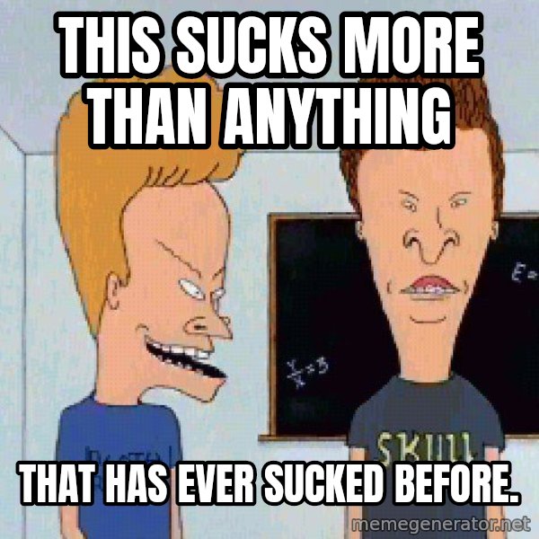 Beavis and butthead meme: This sucks more than anything / that has ever sucked before.