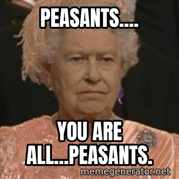 Queen Elizabeth Meme meme: Peasants.... / You are all...PEASANTS.