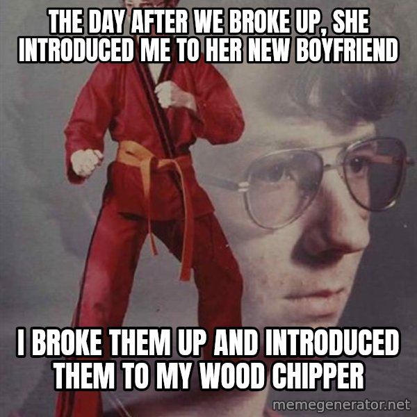 PTSD Karate Kyle meme: the day after we broke up, she introduced me to her new boyfriend / I broke them up and introduced them to my wood chipper