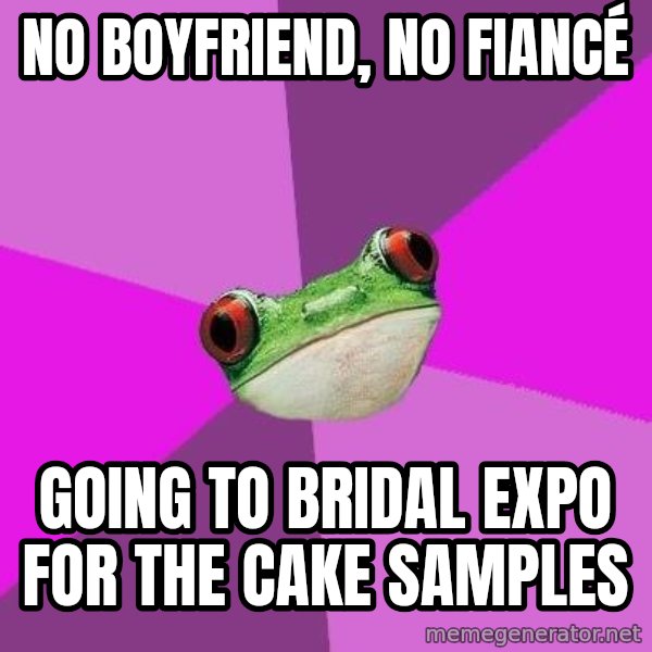 Foul Bachelorette Frog meme: No boyfriend, no fiancé / Going to bridal expo for the cake samples