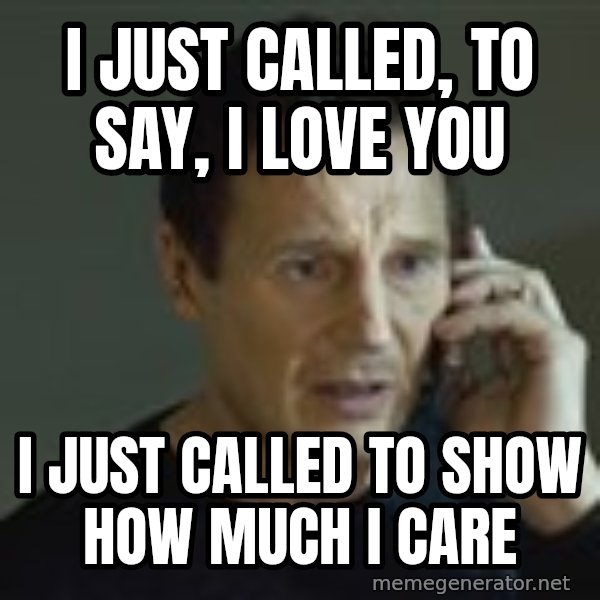 Liam Neeson Taken Phone Call meme: I just called, to say, i love you / I just called to show how much i care
