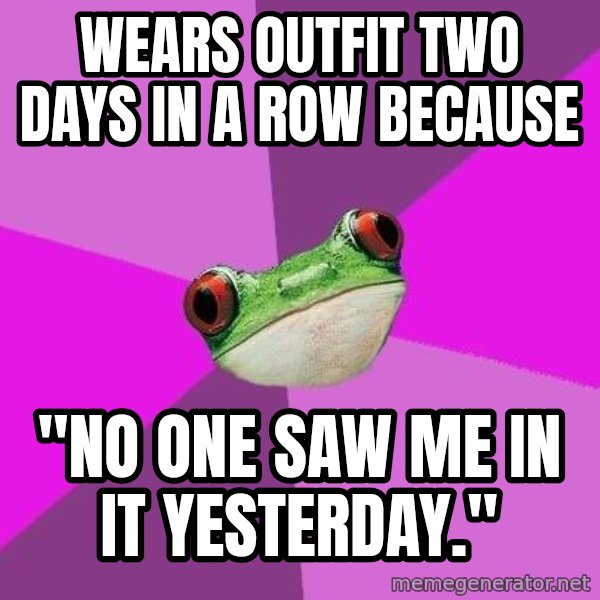 Foul Bachelorette Frog meme: Wears outfit two days in a row because / "no one saw me in it yesterday."
