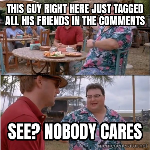 See? Nobody Cares meme: this guy right here just tagged all his friends in the comments / see? nobody cares
