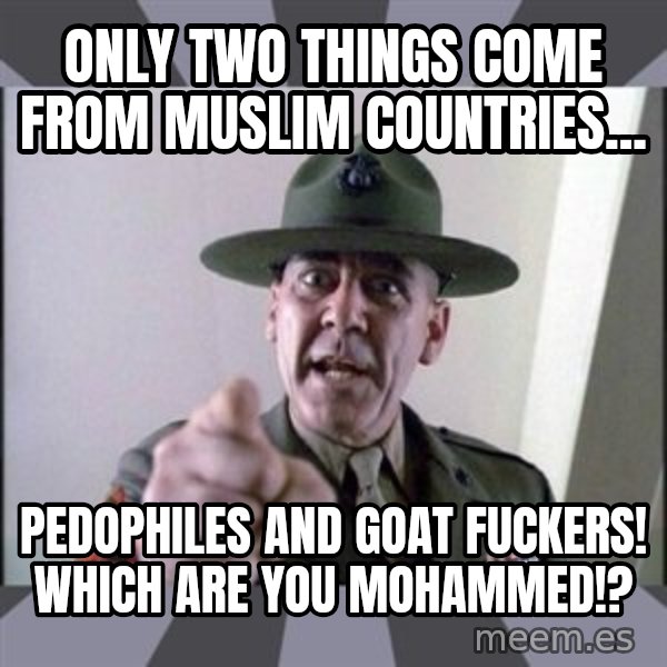 R. Lee Ermey meme: Only  two things come from Muslim countries... / Pedophiles and goat fuckers! Which are you Mohammed!?