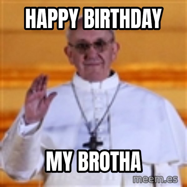 Pope Francis 1st meme: Happy birthday / My brotha