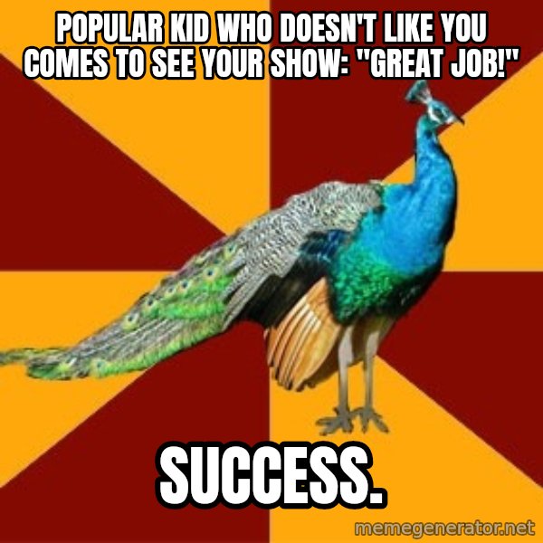 Thespian Peacock meme: Popular kid who doesn't like you comes to see your show: "Great Job!" / Success.