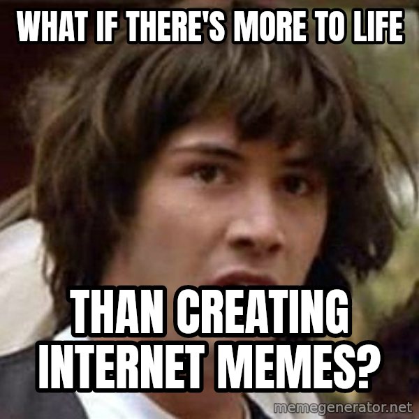 Conspiracy Keanu meme: What if there's more to life / Than creating Internet memes?