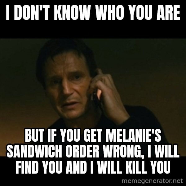 liam neeson taken meme: I don't know who you are / but if you get Melanie's sandwich order wrong, I will find you and I will kill you