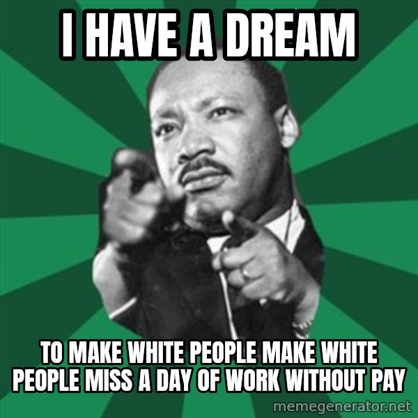 Martin Luther King jr.  meme: I HAVE A DREAM / TO MAKE WHITE PEOPLE MAKE WHITE PEOPLE MISS A DAY OF WORK WITHOUT PAY