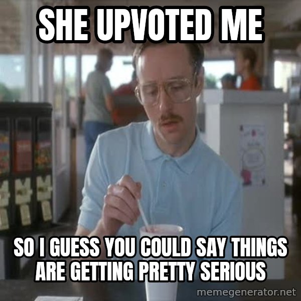 so i guess you could say things are getting pretty serious meme: She upvoted me / So I guess you could say things are getting pretty serious