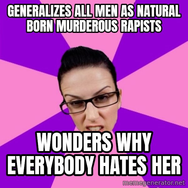 Privilege Denying Feminist meme: generalizes all men as natural born murderous rapists / wonders why everybody hates her